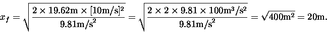 \begin{displaymath}x_f = \sqrt{2 \times 19.62{\rm m} \times [10 {\rm m/s}]^2
\...
...ver 9.81 {\rm m/s}^2 }
= \sqrt{400 {\rm m}^2 } = 20 {\rm m}. \end{displaymath}