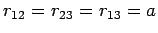 $r_{12} = r_{23} = r_{13} = a$