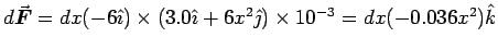 $d\Vec{F} = dx (- 6\iH) \times (3.0 \iH + 6x^2 \jH)
\times 10^{-3} = dx (- 0.036x^2) \kH$