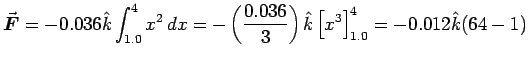 $\ds{ \Vec{F} = - 0.036\kH
\int_{1.0}^{4} x^2 \, dx = -\left( 0.036\over 3 \right) \kH
\left[ x^3 \right]_{1.0}^{4} =
- 0.012\kH (64- 1) }$