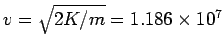 $v = \sqrt{2K/m} = 1.186\times 10^7$