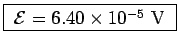 \fbox{ ${\cal E} = 6.40\times 10^{-5}$~V }