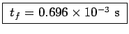 \fbox{ $t_f = 0.696\times 10^{-3}$~s }