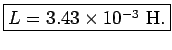 \fbox{$L = 3.43\times 10^{-3}$~H.}
