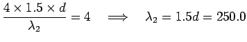 ${\displaystyle {4 \times 1.5 \times d \over \lambda_2} = 4
\quad \Longrightarrow \quad \lambda_2 = 1.5 d = 250.0}$