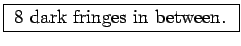 \fbox{ 8 dark fringes in between. }