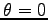 $\theta=0$