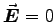 $\Vec{E}=0$