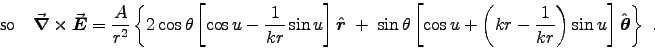 \begin{displaymath}\hbox{\sf so ~ }
\Curl{E} = {A\over r^2} \left\{ 2\cos\theta . . . 
 . . . \over kr} \right) \sin u \right]
\Hat{\theta} \right\} \; .
\end{displaymath}