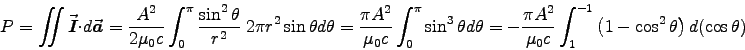 \begin{displaymath}
P = \SurfInt \Vec{I} \cdot d\Vec{a} = {A^2 \over 2\muz c}
 . . . 
 . . .  \int_1^{-1} \left( 1 - \cos^2 \theta \right)
d(\cos \theta)
\end{displaymath}