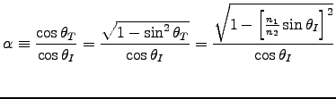 ${\displaystyle \alpha \equiv {\cos \theta_T \over \cos \theta_I}
= {\sqrt{1 - . . . 
 . . . sqrt{1 - \left[{n_1 \over n_2} \sin \theta_I\right]^2}
\over \cos \theta_I} }$