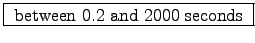 \fbox{ between 0.2 and 2000 seconds }