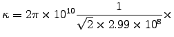 ${\displaystyle \kappa = 2\pi\times10^{10}
{1\over\sqrt{2}\times2.99\times10^8} \times }$