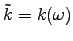 $\tilde{k} = k(\omega)$