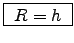 \fbox{ $R=h$\ }