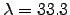 $\lambda = 33.3$