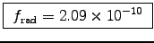 \fbox{ $f_{\rm rad} = 2.09\times10^{-10}$\ }