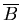 $\overline{B}$