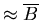 $\approx \overline{B}$