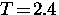 $T \! = \! 2.4$