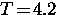 $T \! = \! 4.2$