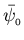 $\bar{\psi}_{_0}$