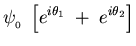 $\displaystyle \psi_{_0} \;
\left[ e^{i \theta_1} \; + \; e^{i \theta_2} \right]
\cr$