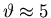 $\vartheta \approx 5$